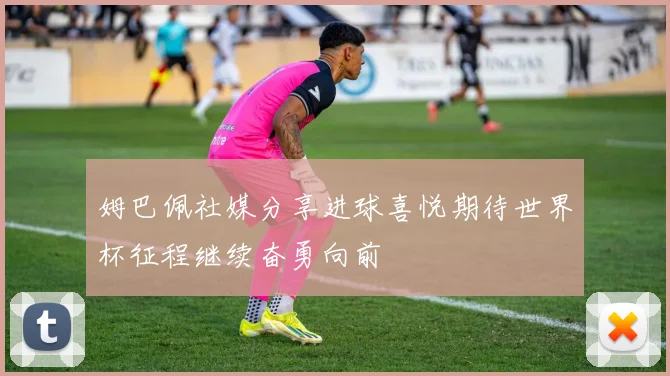 姆巴佩社媒分享进球喜悦期待世界杯征程继续奋勇向前