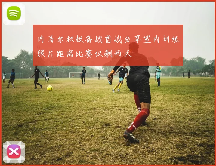 内马尔积极备战首战分享室内训练照片距离比赛仅剩两天