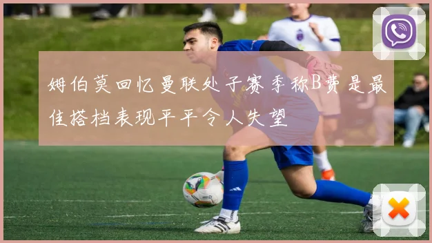 姆伯莫回忆曼联处子赛季称B费是最佳搭档表现平平令人失望
