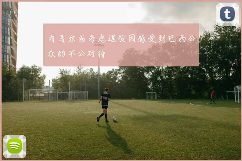 内马尔或考虑退役因感受到巴西公众的不公对待