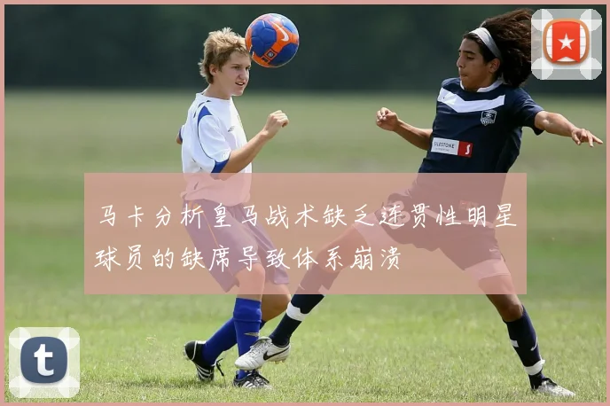 马卡分析皇马战术缺乏连贯性明星球员的缺席导致体系崩溃
