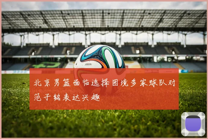 北京男篮面临选择困境多家球队对范子铭表达兴趣