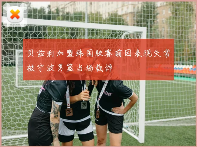 贝兹利加盟韩国联赛前因表现失常被宁波男篮当场裁掉