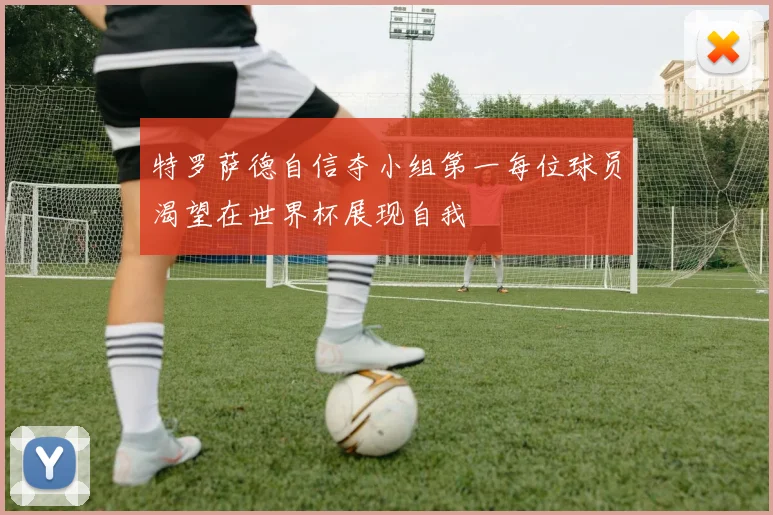 特罗萨德自信夺小组第一每位球员渴望在世界杯展现自我