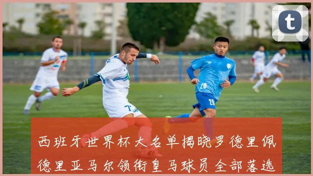西班牙世界杯大名单揭晓罗德里佩德里亚马尔领衔皇马球员全部落选