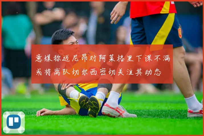 意媒称迈尼昂对阿莱格里下课不满或将离队切尔西密切关注其动态