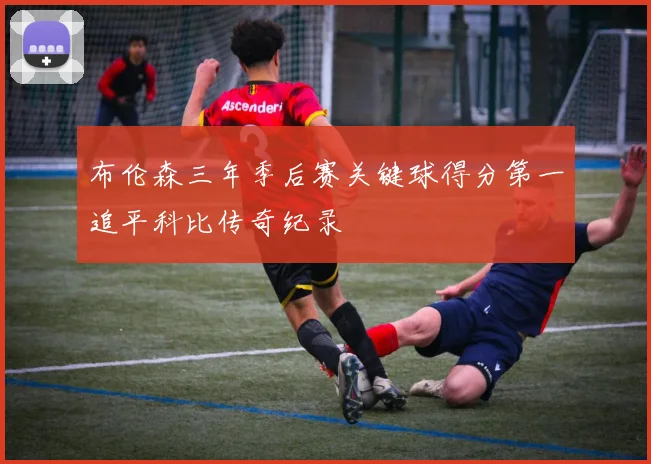 布伦森三年季后赛关键球得分第一追平科比传奇纪录