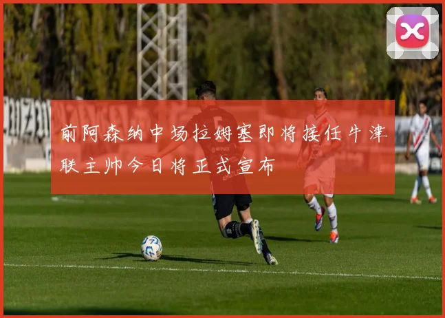前阿森纳中场拉姆塞即将接任牛津联主帅今日将正式宣布