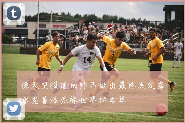 德天空报道纳帅已做出最终决定菲尔克鲁格无缘世界杯名单