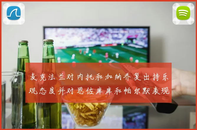 麦克法兰对内托和加纳乔复出持乐观态度并对恩佐库库和帕尔默表现表示满意