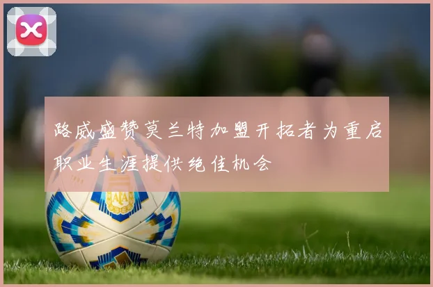 路威盛赞莫兰特加盟开拓者为重启职业生涯提供绝佳机会