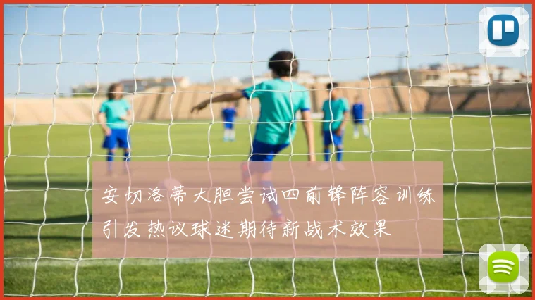 安切洛蒂大胆尝试四前锋阵容训练引发热议球迷期待新战术效果