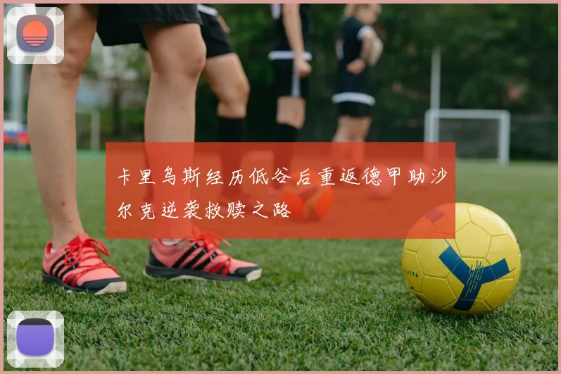 卡里乌斯经历低谷后重返德甲助沙尔克逆袭救赎之路